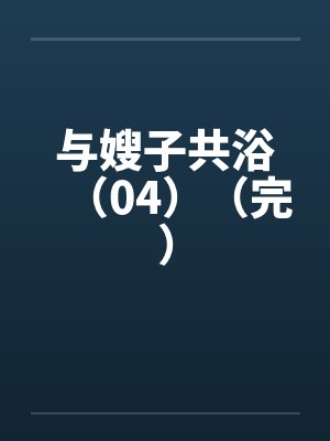 与嫂子共浴（04）（完）