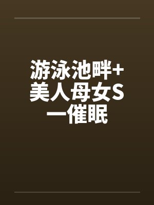 游泳池畔+美人母女S一催眠 游泳池畔+美人母女S一催眠