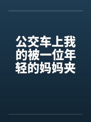 公交车上我的被一位年轻的妈妈夹住了 公交车上我的被一位年轻的妈妈夹住了