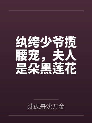 纨绔少爷揽腰宠,夫人是朵黑莲花 纨绔少爷揽腰宠,夫人是朵黑莲花