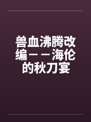 兽血沸腾改编--海伦的秋刀宴 兽血沸腾改编--海伦的秋刀宴