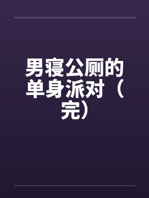 男寝公厕的单身派对(完) 男寝公厕的单身派对(完)