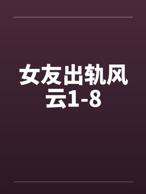 女友出轨风云1-8 女友出轨风云1-8