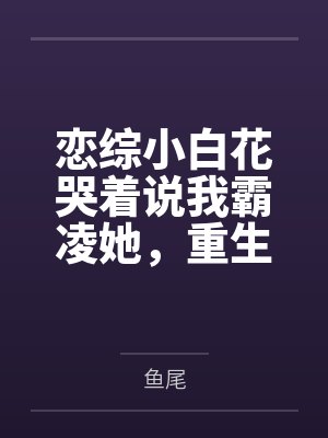 恋综小白花哭着说我霸凌她，重生后下单200个摄像头手撕绿茶