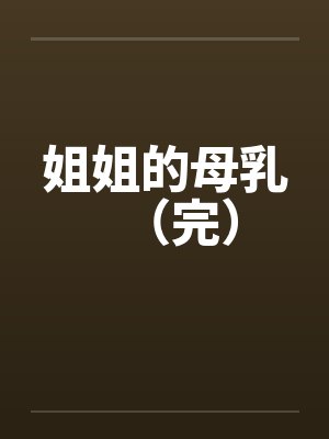姐姐的母乳(完) 姐姐的母乳(完)