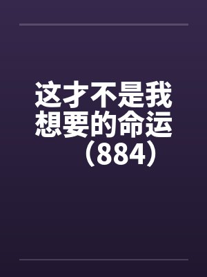 这才不是我想要的命运(884) 这才不是我想要的命运(884)