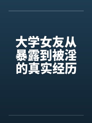 大学女友从暴露到被淫的真实经历(十一) 大学女友从暴露到被淫的真实经历(十一)