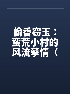 偷香窃玉:蛮荒小村的风流孽情(第二卷)(01-10) 偷香窃玉:蛮荒小村的风流孽情(第二卷)(01-10)