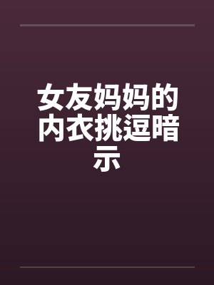 女友妈妈的内衣挑逗暗示