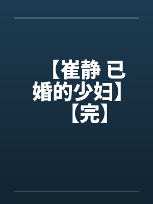 【崔静 已婚的少妇】【完】 【崔静 已婚的少妇】【完】