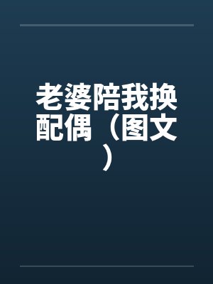 老婆陪我换配偶(图文) 老婆陪我换配偶(图文)