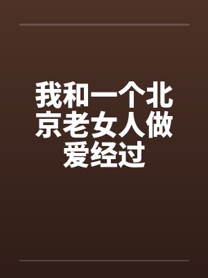 我和一个北京老女人做爱经过 我和一个北京老女人做爱经过