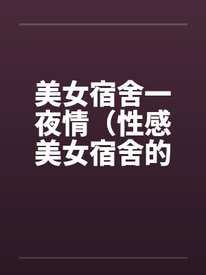 美女宿舍一夜情（性感美女宿舍的疯狂）
