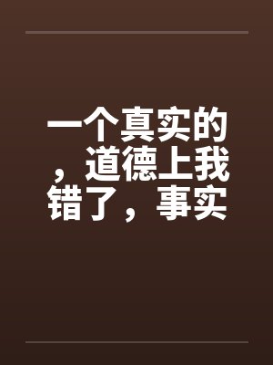 一个真实的,道德上我错了,事实上我没有错(完) 一个真实的,道德上我错了,事实上我没有错(完)