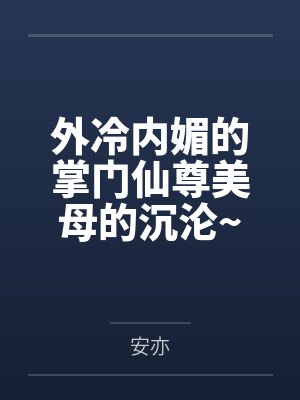 外冷内媚的掌门仙尊美母的沉沦~被我用肉棒与妹妹的秘制法器调教到夜夜求肏,姐妹花在调教下堕落成臣服在我 外冷内媚的掌门仙尊美母的沉沦~被我用肉棒与妹妹的秘制法器调教到夜夜求肏,姐妹花在调教下堕落成臣服在我