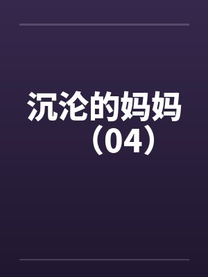 沉沦的妈妈(04) 沉沦的妈妈(04)