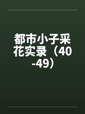 都市小子采花实录(40-49) 都市小子采花实录(40-49)
