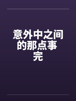 意外中之间的那点事 完 意外中之间的那点事 完