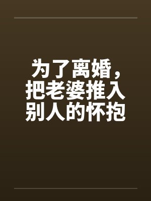 为了离婚,把老婆推入别人的怀抱 为了离婚,把老婆推入别人的怀抱