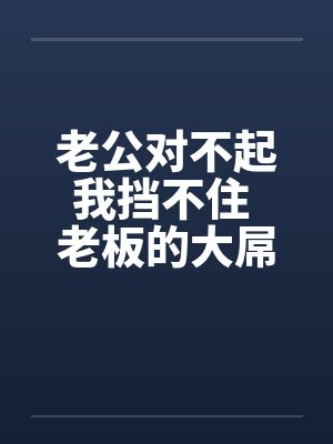 老公对不起我挡不住 老板的大屌终于插进来了!! 老公对不起我挡不住 老板的大屌终于插进来了!!
