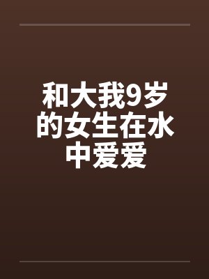 和大我9岁的女生在水中爱爱 和大我9岁的女生在水中爱爱