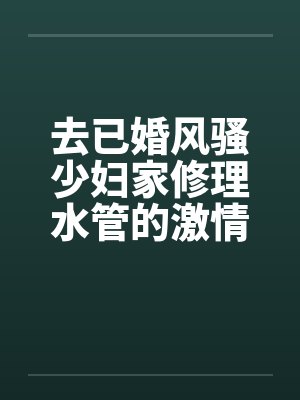 去已婚风骚少妇家修理水管的激情3P艳遇 去已婚风骚少妇家修理水管的激情3P艳遇
