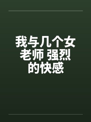 我与几个女老师 强烈的快感 我与几个女老师 强烈的快感
