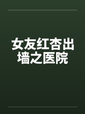 女友红杏出墙之医院 女友红杏出墙之医院