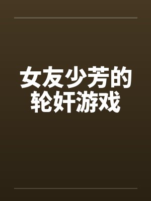 女友少芳的轮奸游戏 女友少芳的轮奸游戏