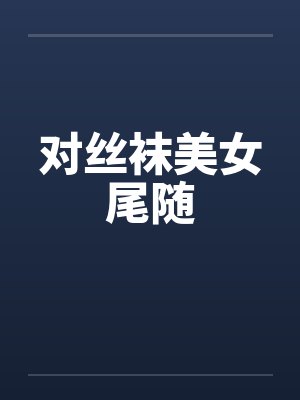 对丝袜美女尾随 对丝袜美女尾随