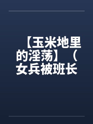 【玉米地里的淫荡】(女兵被班长操了)作者:不详 【玉米地里的淫荡】(女兵被班长操了)作者:不详