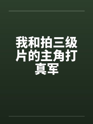 我和拍三级片的主角打真军 我和拍三级片的主角打真军