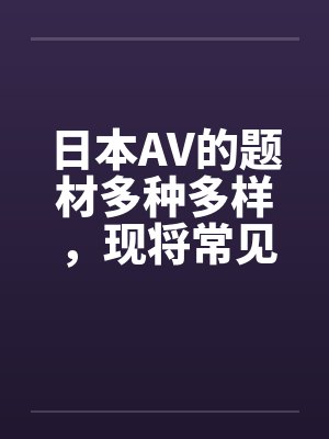 日本AV的题材多种多样,现将常见题材汇总介绍如下 日本AV的题材多种多样,现将常见题材汇总介绍如下