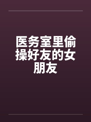 医务室里偷操好友的女朋友 医务室里偷操好友的女朋友