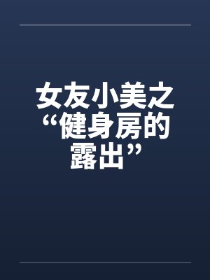 女友小美之“健身房的露出”