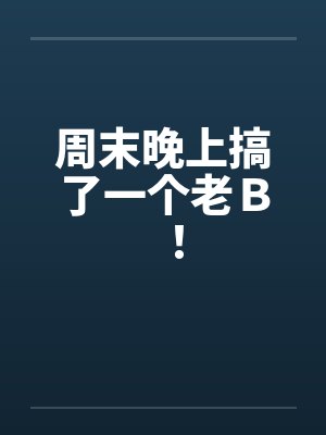 周末晚上搞了一个老B! 周末晚上搞了一个老B!