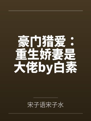 豪门猎爱:重生娇妻是大佬by白素素宋子语 豪门猎爱:重生娇妻是大佬by白素素宋子语