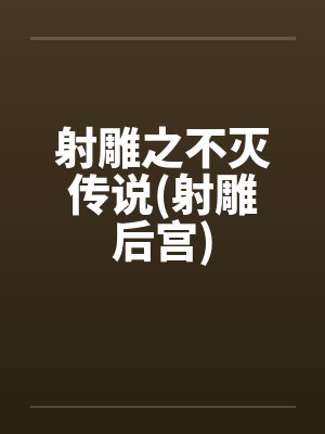 射雕之不灭传说(射雕后宫) 射雕之不灭传说(射雕后宫)