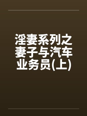 淫妻系列之妻子与汽车业务员(上) 淫妻系列之妻子与汽车业务员(上)