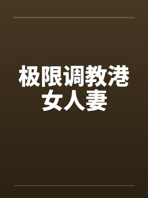 极限调教港女人妻 极限调教港女人妻