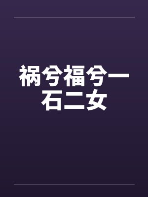 祸兮福兮一石二女 祸兮福兮一石二女