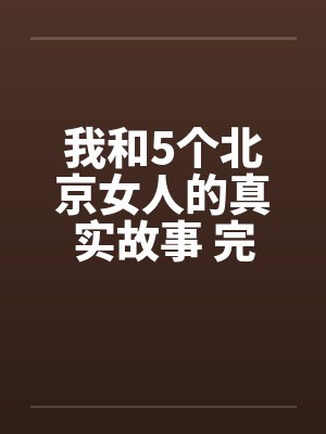 我和5个北京女人的真实故事 完结 我和5个北京女人的真实故事 完结