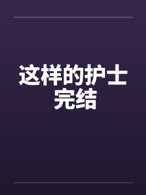 这样的护士 完结 这样的护士 完结