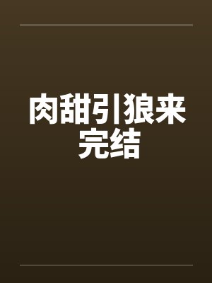 肉甜引狼来 完结 肉甜引狼来 完结