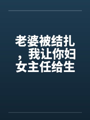 老婆被结扎，我让你妇女主任给生儿子