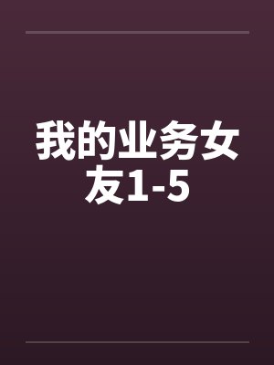 我的业务女友1-5 我的业务女友1-5