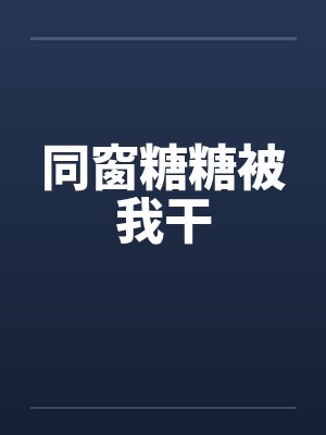 同窗糖糖被我干 同窗糖糖被我干