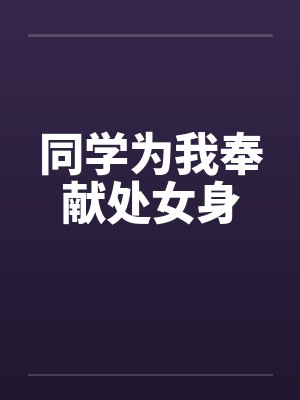 同学为我奉献处女身 同学为我奉献处女身