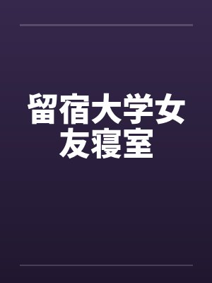 留宿大学女友寝室 留宿大学女友寝室
