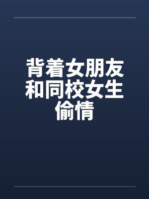 背着女朋友和同校女生偷情 背着女朋友和同校女生偷情